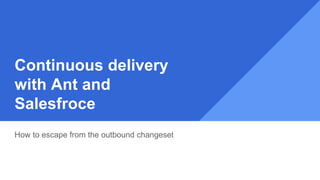 Continuous delivery
with Ant and
Salesfroce
How to escape from the outbound changeset
 