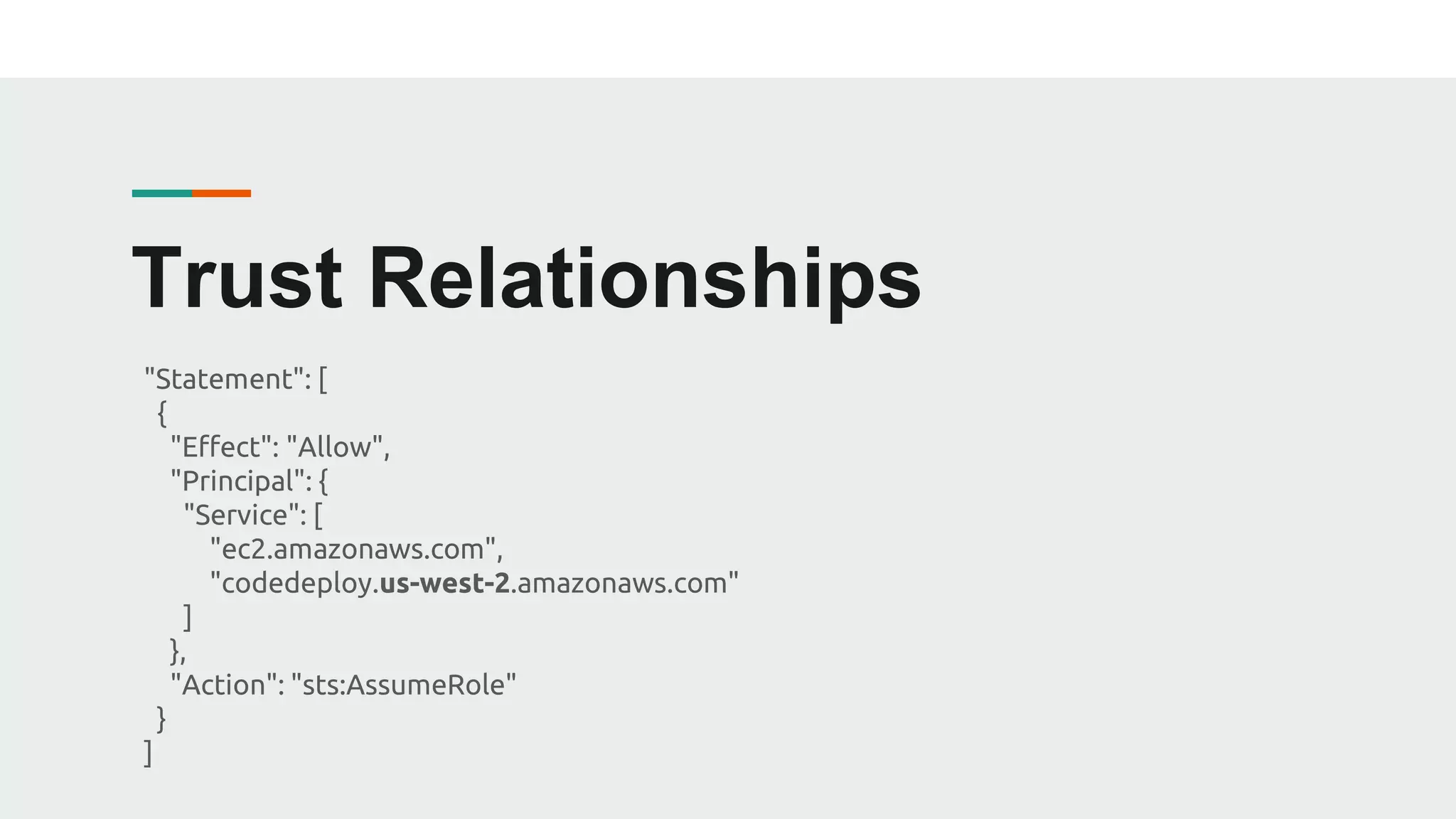 Trust Relationships
"Statement": [
{
"Effect": "Allow",
"Principal": {
"Service": [
"ec2.amazonaws.com",
"codedeploy.us-west-2.amazonaws.com"
]
},
"Action": "sts:AssumeRole"
}
]
 
