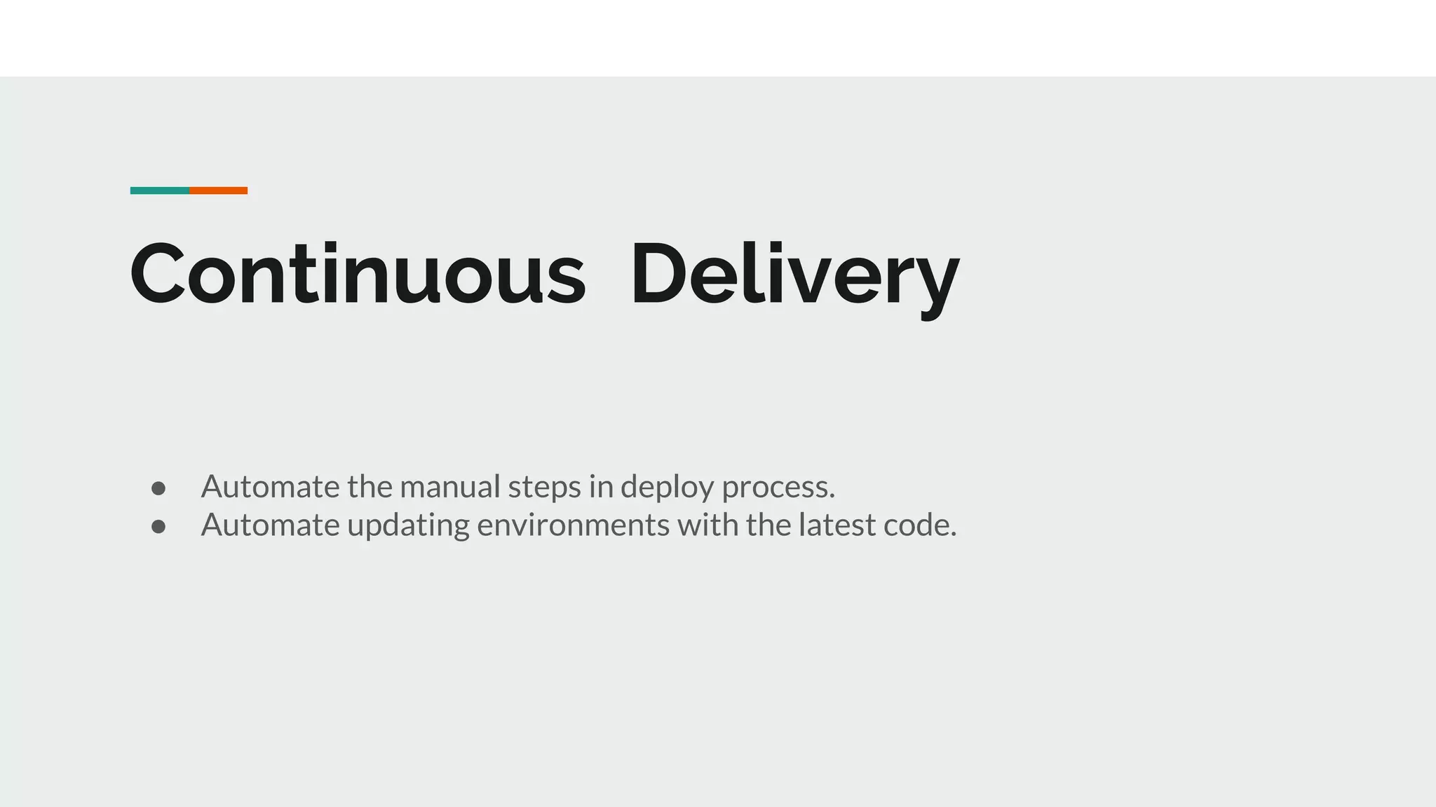 Continuous Delivery
● Automate the manual steps in deploy process.
● Automate updating environments with the latest code.
 