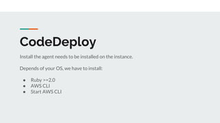 CodeDeploy
Install the agent needs to be installed on the instance.
Depends of your OS, we have to install:
● Ruby >=2.0
● AWS CLI
● Start AWS CLI
 