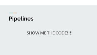Pipelines
SHOW ME THE CODE!!!!
 