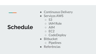 Schedule
● Continuous Delivery
● Serviços AWS
○ S3
○ IAM Role
○ AIM
○ EC2
○ CodeDeploy
● Bitbucket
○ Pipelines
● Referências
 