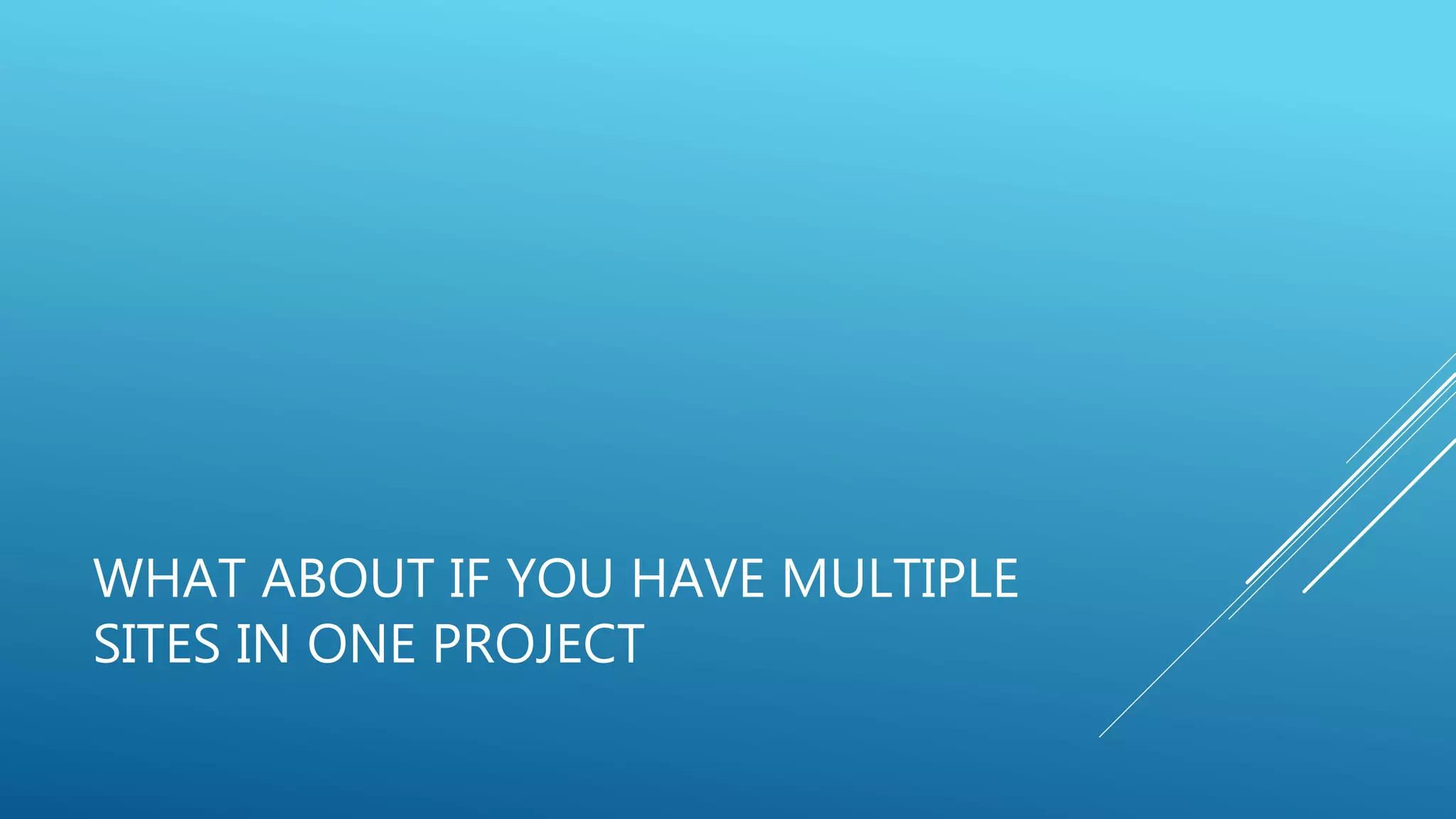 WHAT ABOUT IF YOU HAVE MULTIPLE
SITES IN ONE PROJECT
 