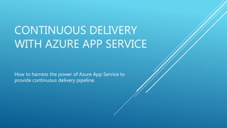 CONTINUOUS DELIVERY
WITH AZURE APP SERVICE
How to harness the power of Azure App Service to
provide continuous delivery pipeline.
 