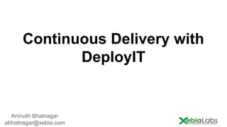 Continuous Delivery with
DeployIT

Anirudh Bhatnagar
abhatnagar@xebia.com

 