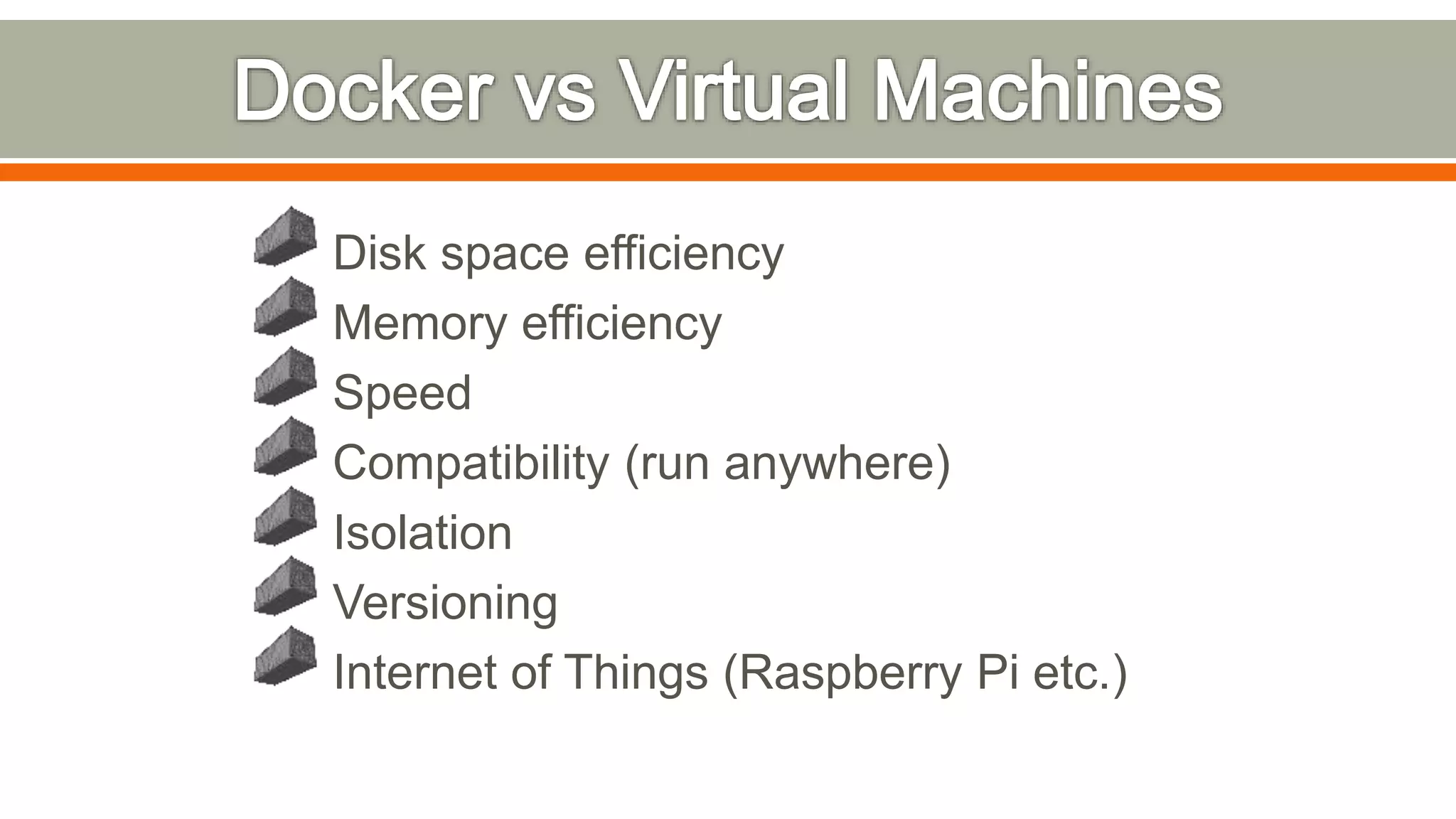 Disk space efficiency
Memory efficiency
Speed
Compatibility (run anywhere)
Isolation
Versioning
Internet of Things (Raspberry Pi etc.)
 
