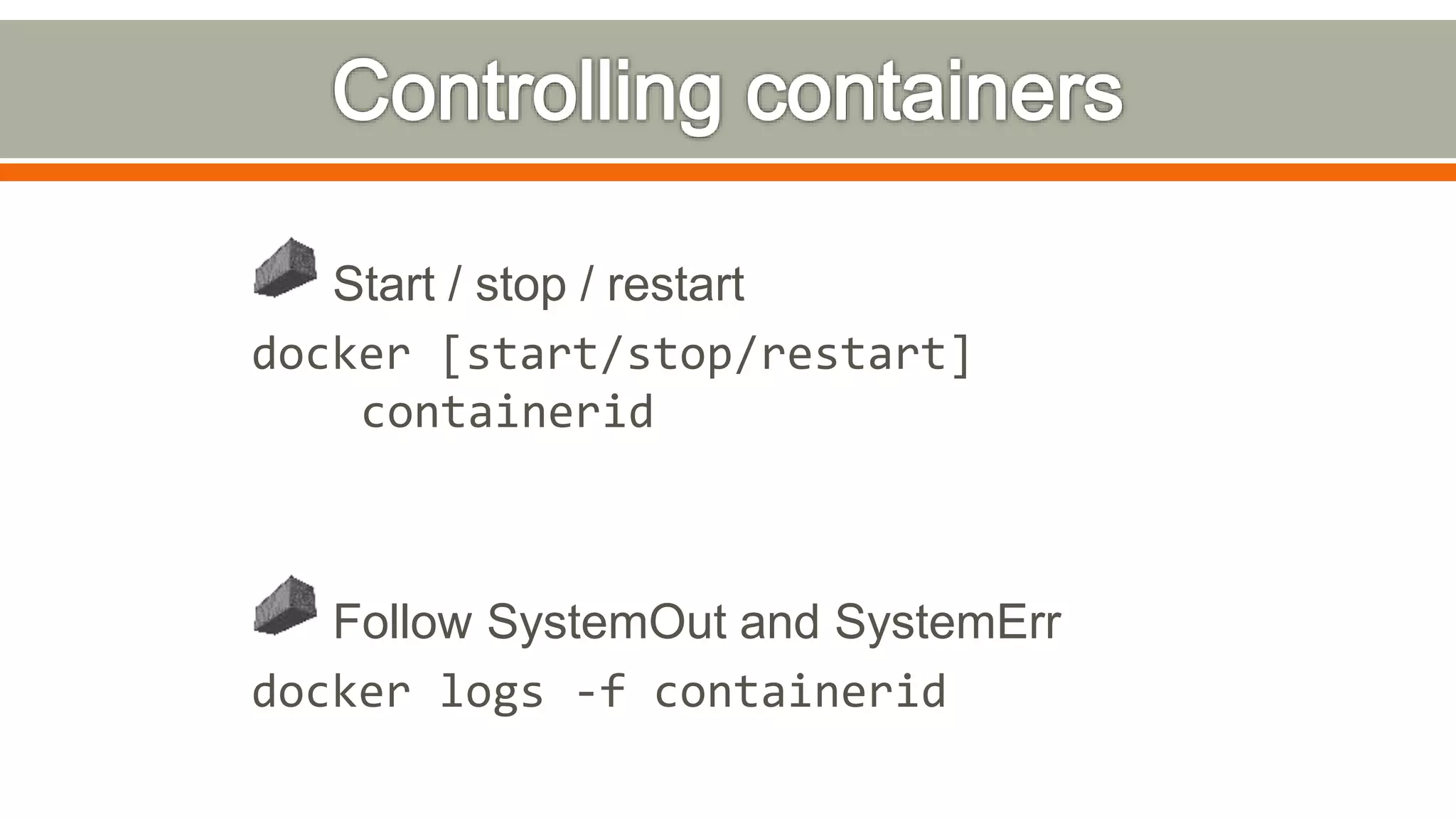 Start / stop / restart
docker [start/stop/restart]
containerid
Follow SystemOut and SystemErr
docker logs -f containerid
 
