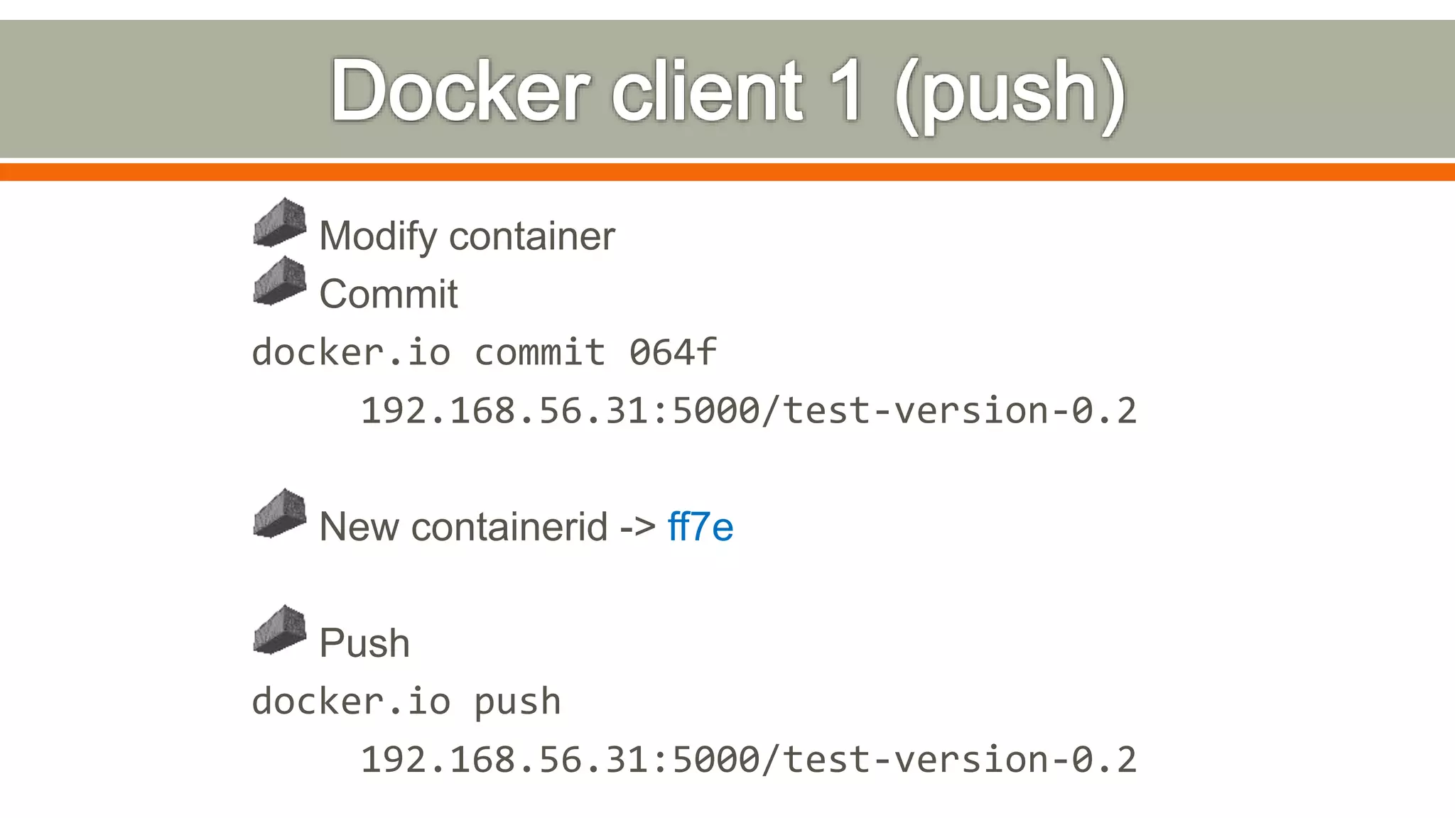 Modify container
Commit
docker.io commit 064f
192.168.56.31:5000/test-version-0.2
New containerid -> ff7e
Push
docker.io push
192.168.56.31:5000/test-version-0.2
 