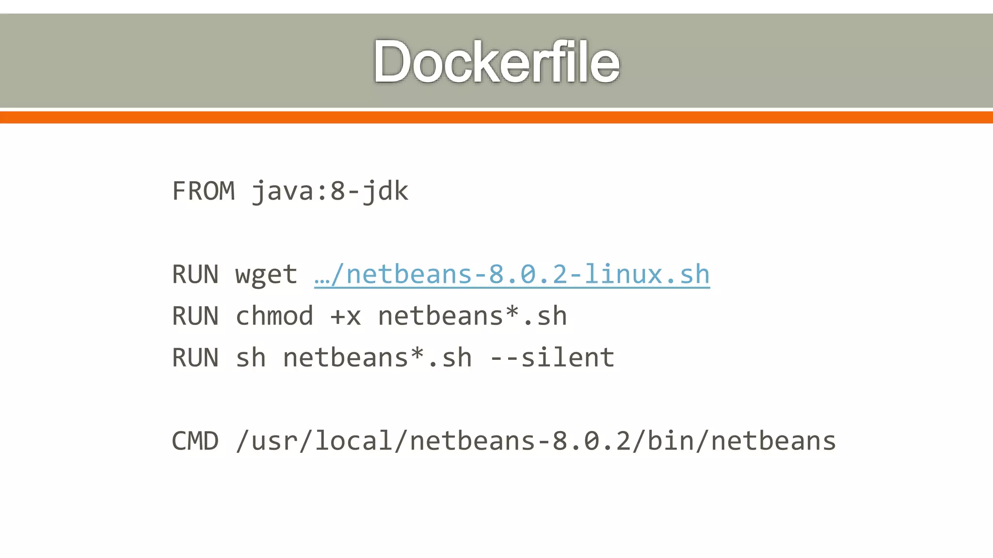 FROM java:8-jdk
RUN wget …/netbeans-8.0.2-linux.sh
RUN chmod +x netbeans*.sh
RUN sh netbeans*.sh --silent
CMD /usr/local/netbeans-8.0.2/bin/netbeans
 
