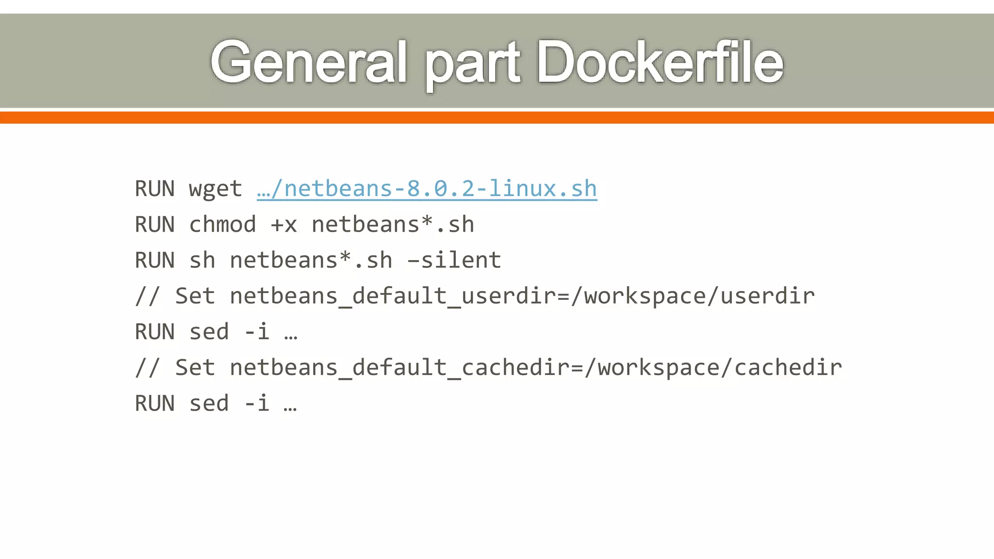 RUN wget …/netbeans-8.0.2-linux.sh
RUN chmod +x netbeans*.sh
RUN sh netbeans*.sh –silent
// Set netbeans_default_userdir=/workspace/userdir
RUN sed -i …
// Set netbeans_default_cachedir=/workspace/cachedir
RUN sed -i …
 