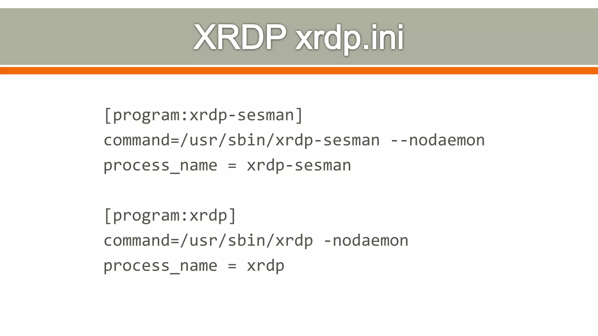 [program:xrdp-sesman]
command=/usr/sbin/xrdp-sesman --nodaemon
process_name = xrdp-sesman
[program:xrdp]
command=/usr/sbin/xrdp -nodaemon
process_name = xrdp
 