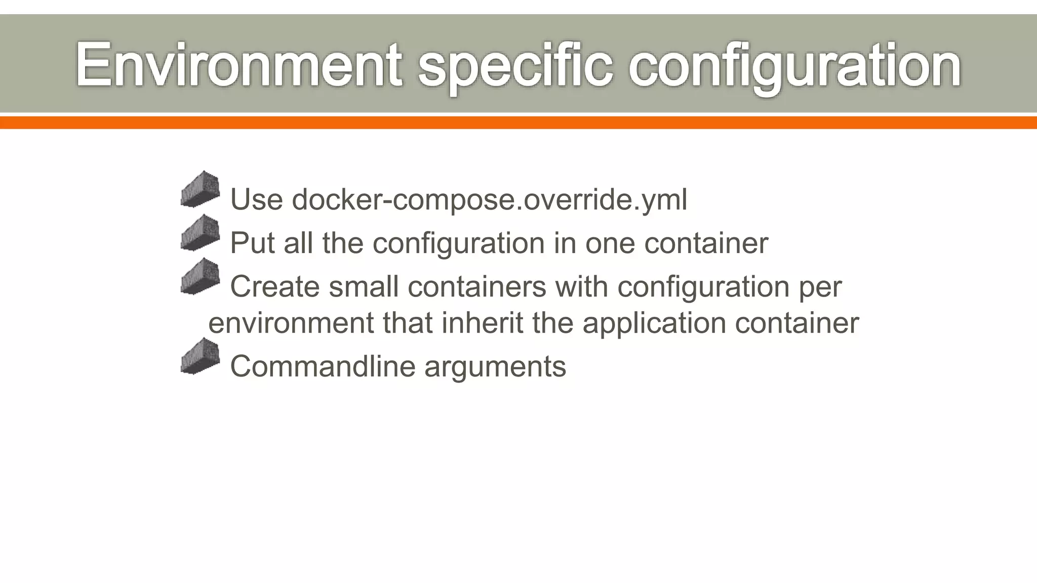 Use docker-compose.override.yml
Put all the configuration in one container
Create small containers with configuration per
environment that inherit the application container
Commandline arguments
 