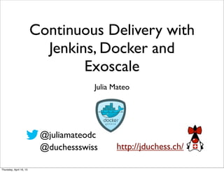 Continuous Delivery with
Jenkins, Docker and
Exoscale
Julia Mateo
@juliamateodc
@duchessswiss http://jduchess.ch/
Thursday, April 16, 15
 