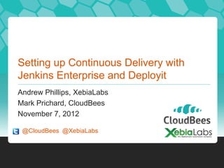 Setting up Continuous Delivery with
Jenkins Enterprise and Deployit
Andrew Phillips, XebiaLabs
Mark Prichard, CloudBees
November 7, 2012

 @CloudBees @XebiaLabs
 