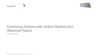 © 2017 Copyright Fluidtime Data Services GmbH | www.fluidtime.com
Continuous Delivery with Jenkins Pipelines (incl.
Advanced Topics)
Roman Pickl
 