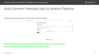 28© Elektrobit (EB) 2018
Plugin to automatically convert Freestyle Jobs to Jenkins Pipeline
https://jenkins.io/blog/2017/12/15/auto-convert-freestyle-jenkins-jobs-to-coded-pipeline/
https://wiki.jenkins.io/display/JENKINS/Convert+To+Pipeline+Plugin
Auto-Convert Freestyle Jobs to Jenkins Pipeline
Continuous Delivery with Jenkins Pipelines (incl. Advanced Topics)
 