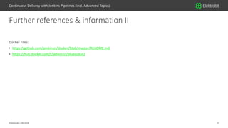37© Elektrobit (EB) 2018
Docker Files:
• https://github.com/jenkinsci/docker/blob/master/README.md
• https://hub.docker.com/r/jenkinsci/blueocean/
Further references & information II
Continuous Delivery with Jenkins Pipelines (incl. Advanced Topics)
 