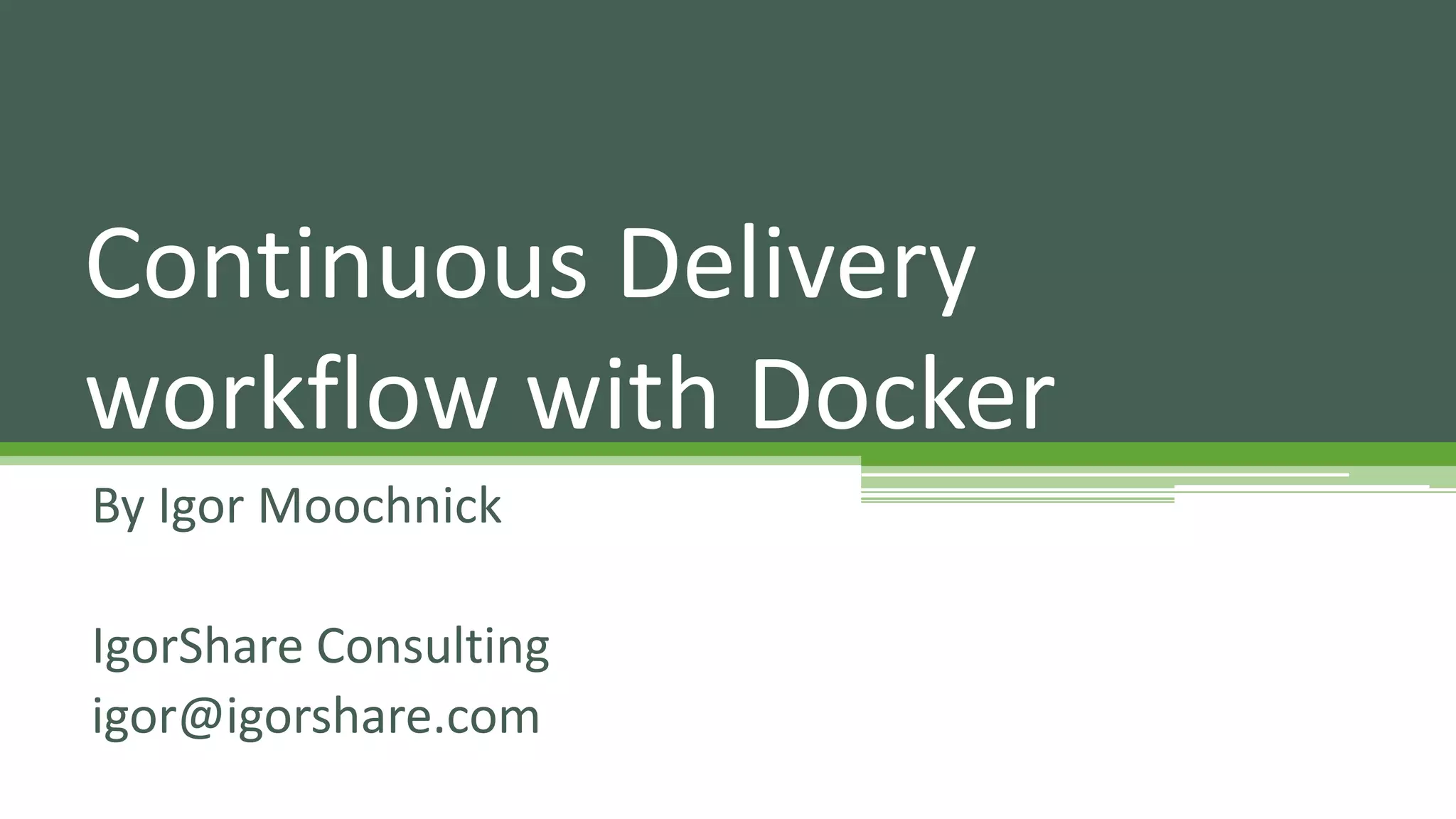 By Igor Moochnick
IgorShare Consulting
igor@igorshare.com
Continuous Delivery
workflow with Docker
 