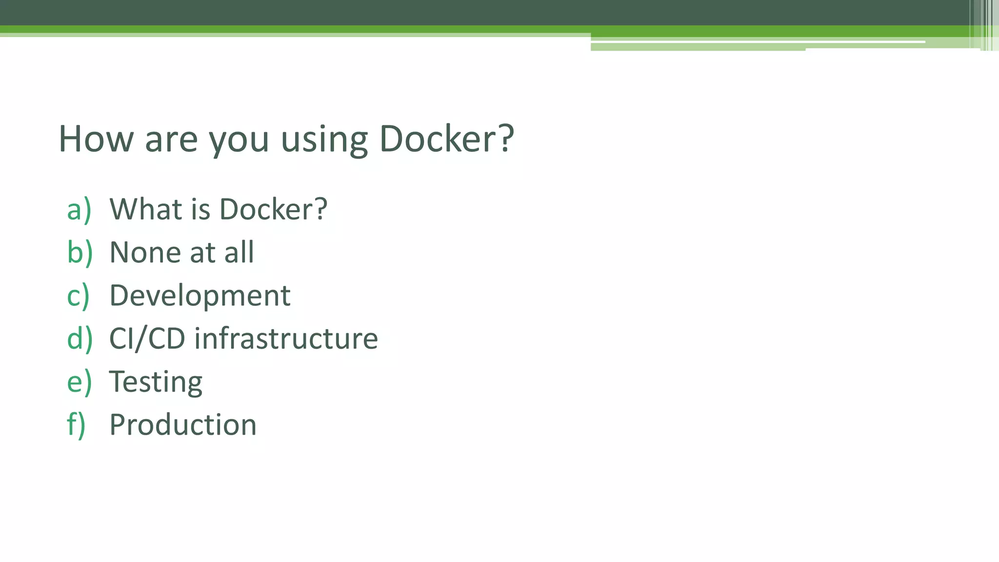 a) What is Docker?
b) None at all
c) Development
d) CI/CD infrastructure
e) Testing
f) Production
How are you using Docker?
 