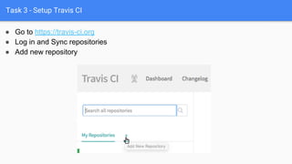 Task 3 - Setup Travis CI
● Go to https://travis-ci.org
● Log in and Sync repositories
● Add new repository
 