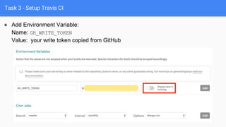 Task 3 - Setup Travis CI
● Add Environment Variable:
Name: GH_WRITE_TOKEN
Value: your write token copied from GitHub
 