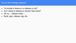 Do you like manage releases?
● To include a feature in a release or not?
● Am I ready to release or should I test more?
● Oh no… release notes…
● Build, sign, release, tag, etc.
 