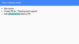 Task 7: Release Notes
● See issues
● Create PR for: “Floating point support”
● Add enhancement label to PR
 