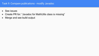 Task 9: Compare publications - modify Javadoc
● See issues
● Create PR for: “Javadoc for MathUtils class is missing”
● Merge and see build output
 