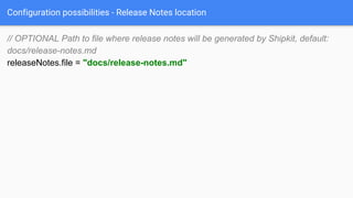 Configuration possibilities - Release Notes location
// OPTIONAL Path to file where release notes will be generated by Shipkit, default:
docs/release-notes.md
releaseNotes.file = "docs/release-notes.md"
 