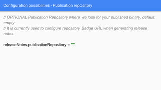 Configuration possibilities - Publication repository
// OPTIONAL Publication Repository where we look for your published binary, default:
empty
// It is currently used to configure repository Badge URL when generating release
notes.
releaseNotes.publicationRepository = ""
 