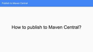 Publish to Maven Central
How to publish to Maven Central?
 