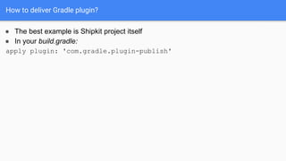 How to deliver Gradle plugin?
● The best example is Shipkit project itself
● In your build.gradle:
apply plugin: 'com.gradle.plugin-publish'
 