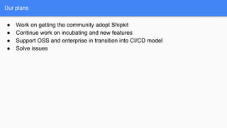 Our plans
● Work on getting the community adopt Shipkit
● Continue work on incubating and new features
● Support OSS and enterprise in transition into CI/CD model
● Solve issues
 