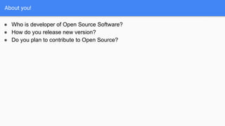 About you!
● Who is developer of Open Source Software?
● How do you release new version?
● Do you plan to contribute to Open Source?
 