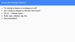 Do you like manage releases?
● To include a feature in a release or not?
● Am I ready to release or should I test more?
● Oh no… release notes…
● Build, sign, release, tag, etc.
● Documentation?
 