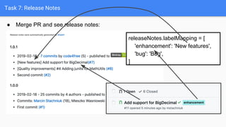 Task 7: Release Notes
● Merge PR and see release notes:
releaseNotes.labelMapping = [
'enhancement': 'New features',
'bug': 'Bug',
]
 