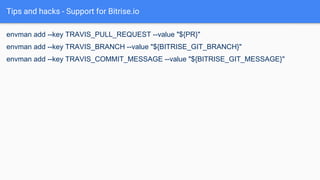 Tips and hacks - Support for Bitrise.io
envman add --key TRAVIS_PULL_REQUEST --value "${PR}"
envman add --key TRAVIS_BRANCH --value "${BITRISE_GIT_BRANCH}"
envman add --key TRAVIS_COMMIT_MESSAGE --value "${BITRISE_GIT_MESSAGE}"
 