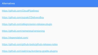 Alternatives
https://github.com/CloudPipelines/
https://github.com/szpak/CDeliveryBoy
https://github.com/allegro/axion-release-plugin
https://github.com/nemerosa/versioning
https://dependabot.com/
https://github.com/github-tools/github-release-notes
https://github.com/aalmiray/kordamp-gradle-plugins
 