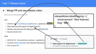 Task 7: Release Notes
● Merge PR and see release notes:
releaseNotes.labelMapping = [
'enhancement': 'New features',
'bug'...