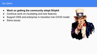Our plans
● Work on getting the community adopt Shipkit
● Continue work on incubating and new features
● Support OSS and e...