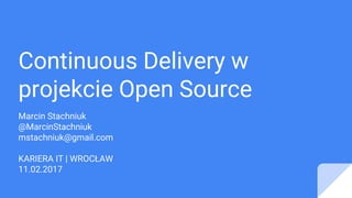 Continuous Delivery w
projekcie Open Source
Marcin Stachniuk
@MarcinStachniuk
mstachniuk@gmail.com
KARIERA IT | WROCŁAW
11.02.2017
 