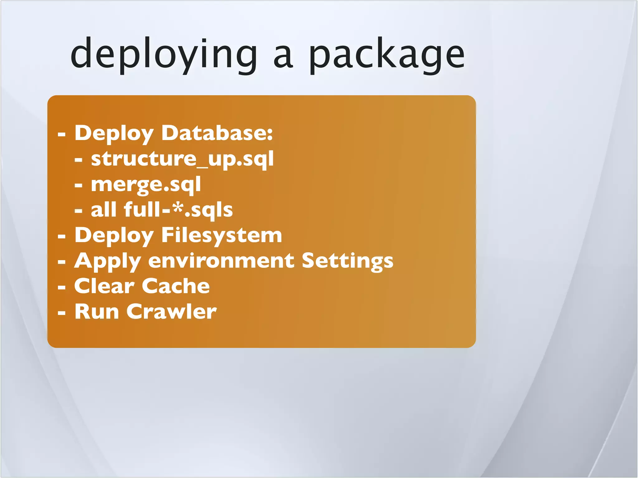 deploying a package
- Deploy Database:
  - structure_up.sql
  - merge.sql
  - all full-*.sqls
- Deploy Filesystem
- Apply environment Settings
- Clear Cache
- Run Crawler
 