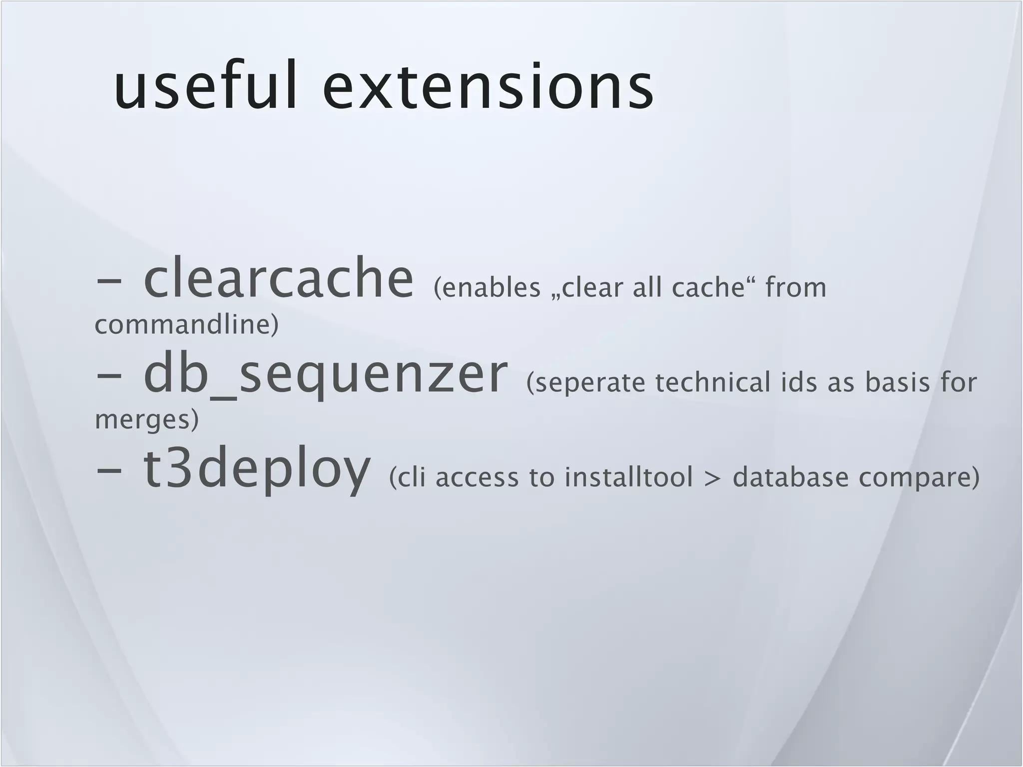 useful extensions

- clearcache      (enables „clear all cache“ from
commandline)

- db_sequenzer           (seperate technical ids as basis for
merges)

- t3deploy     (cli access to installtool > database compare)
 