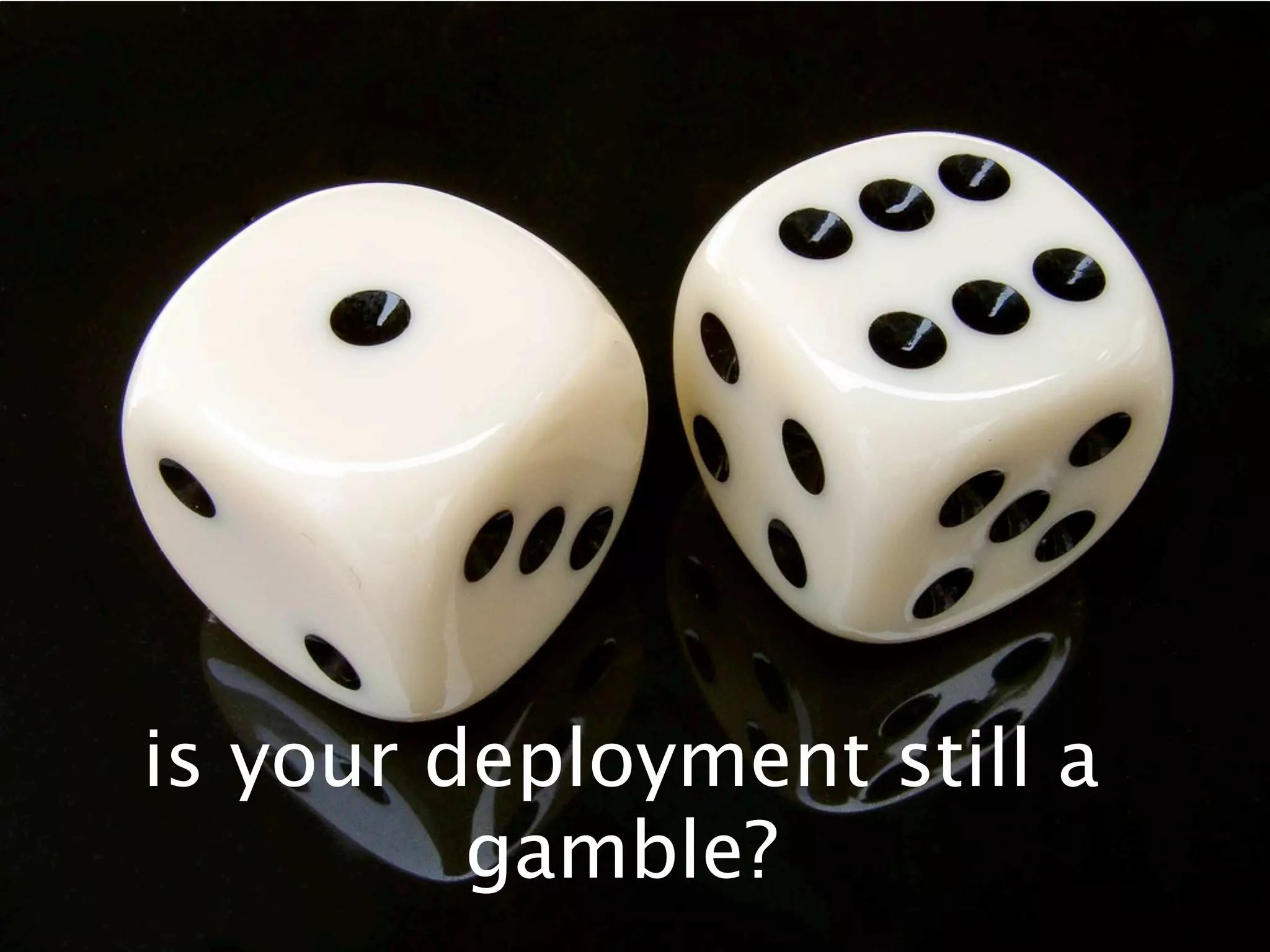 is your deployment still a
         gamble?
 