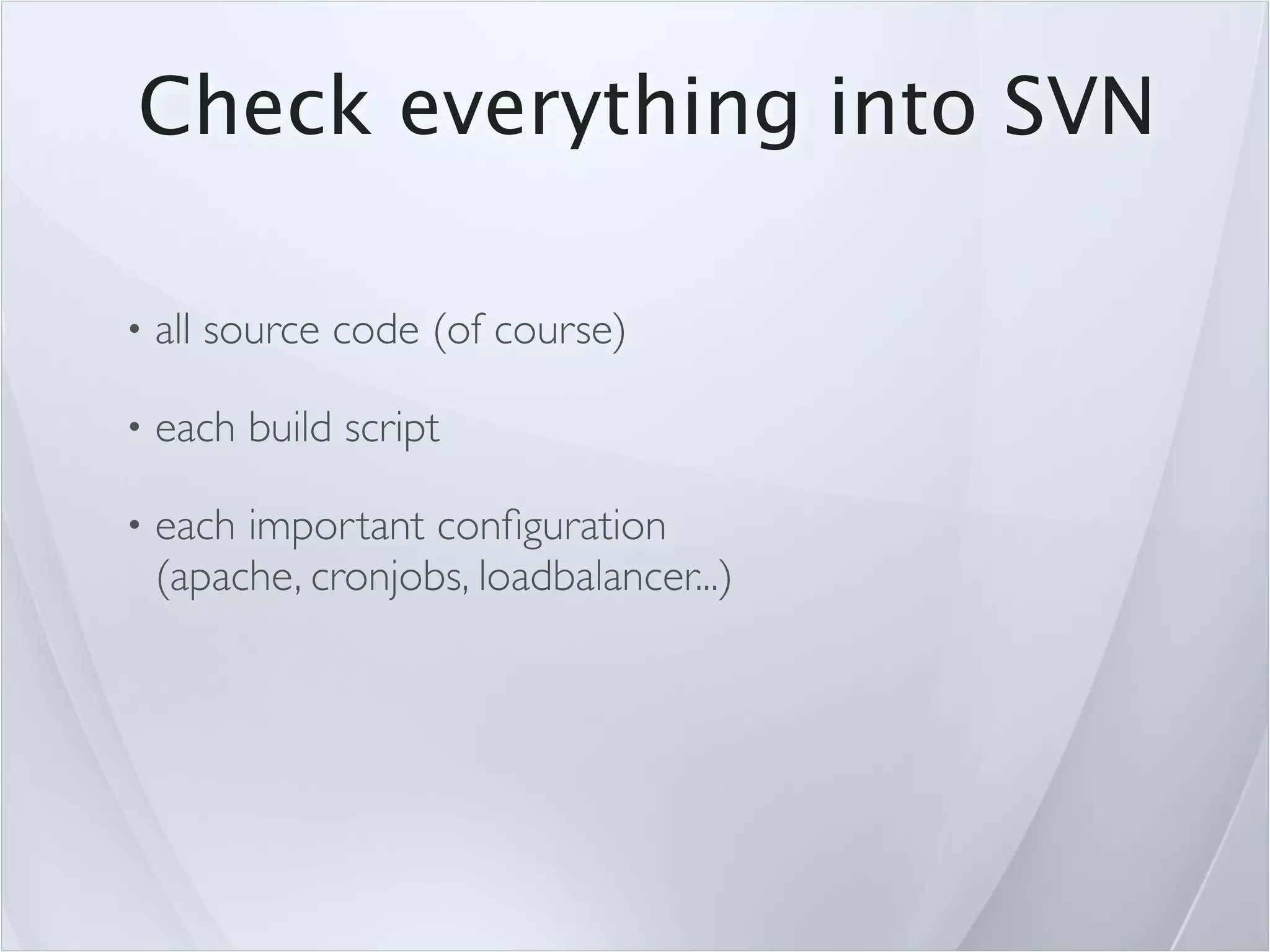 Check everything into SVN

•   all source code (of course)

•   each build script

•   each important conﬁguration
    (apache, cronjobs, loadbalancer...)
 