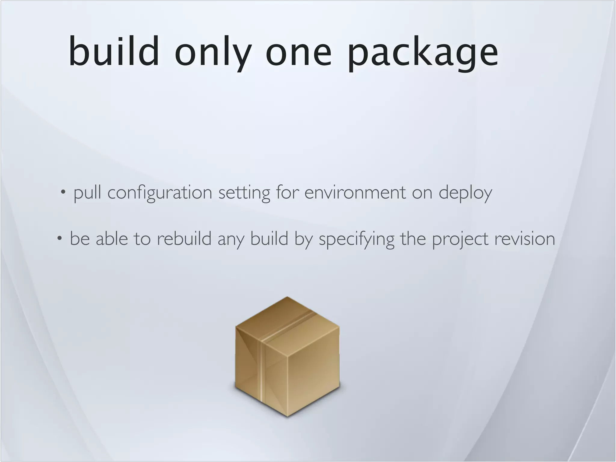 build only one package


•   pull conﬁguration setting for environment on deploy

•   be able to rebuild any build by specifying the project revision
 