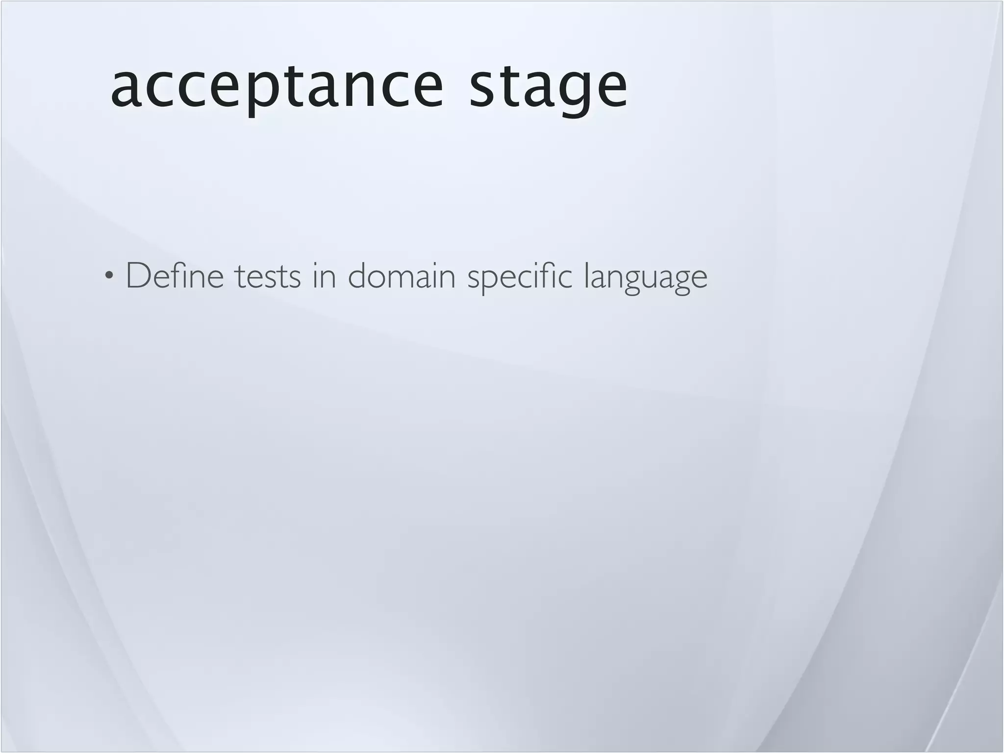 acceptance stage

• Deﬁne   tests in domain speciﬁc language
 
