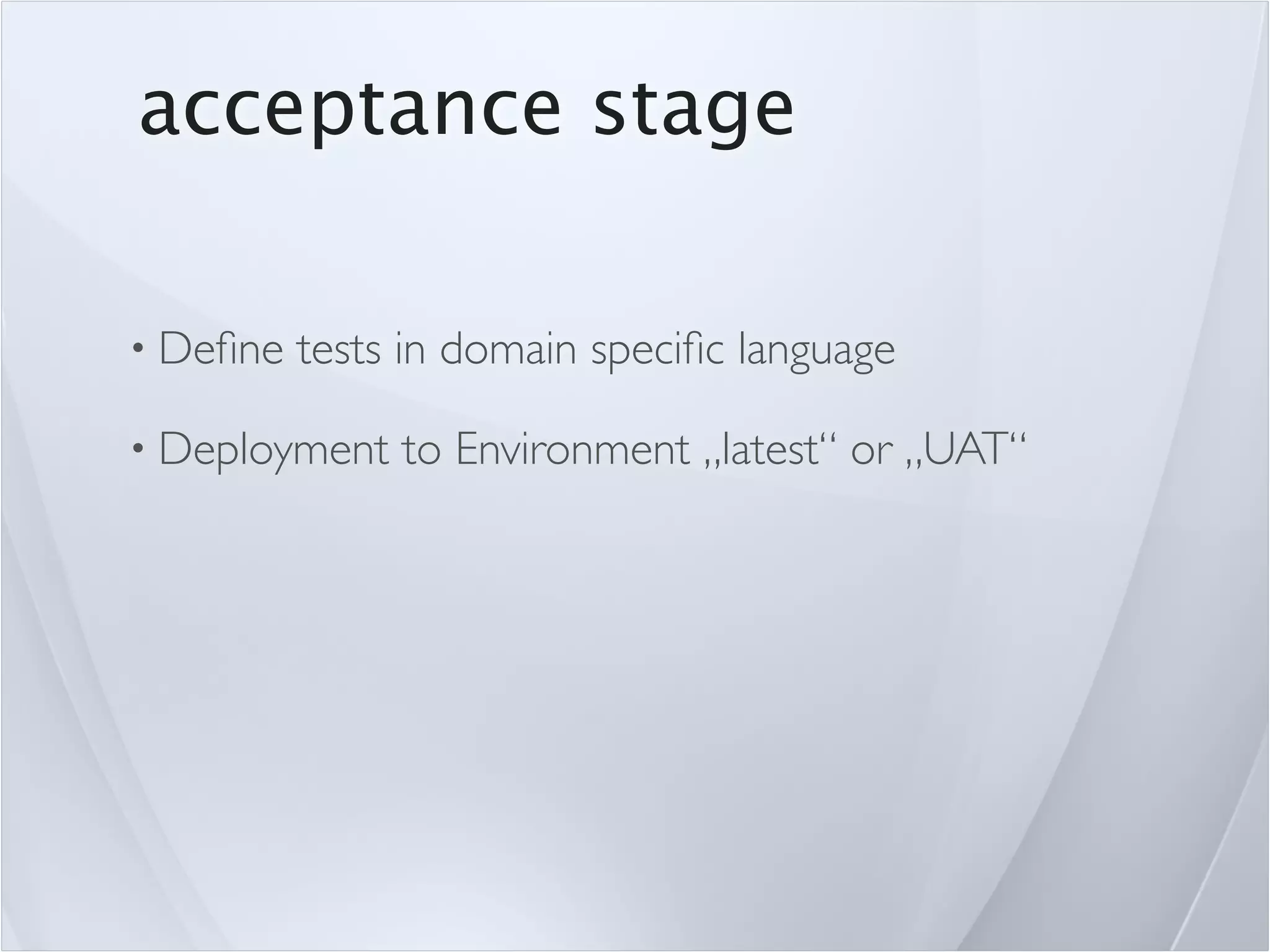 acceptance stage

• Deﬁne   tests in domain speciﬁc language

• Deployment   to Environment „latest“ or „UAT“
 