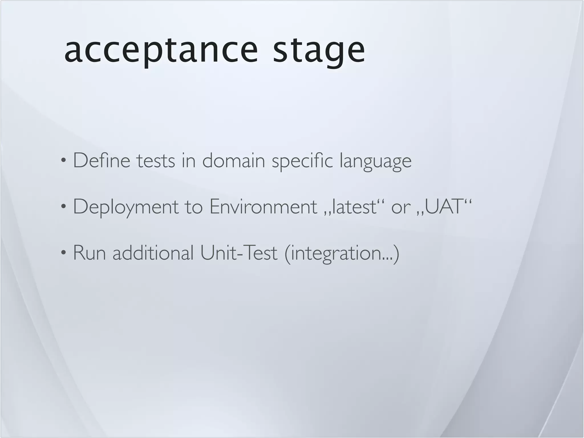 acceptance stage

• Deﬁne    tests in domain speciﬁc language

• Deployment     to Environment „latest“ or „UAT“

• Run   additional Unit-Test (integration...)
 
