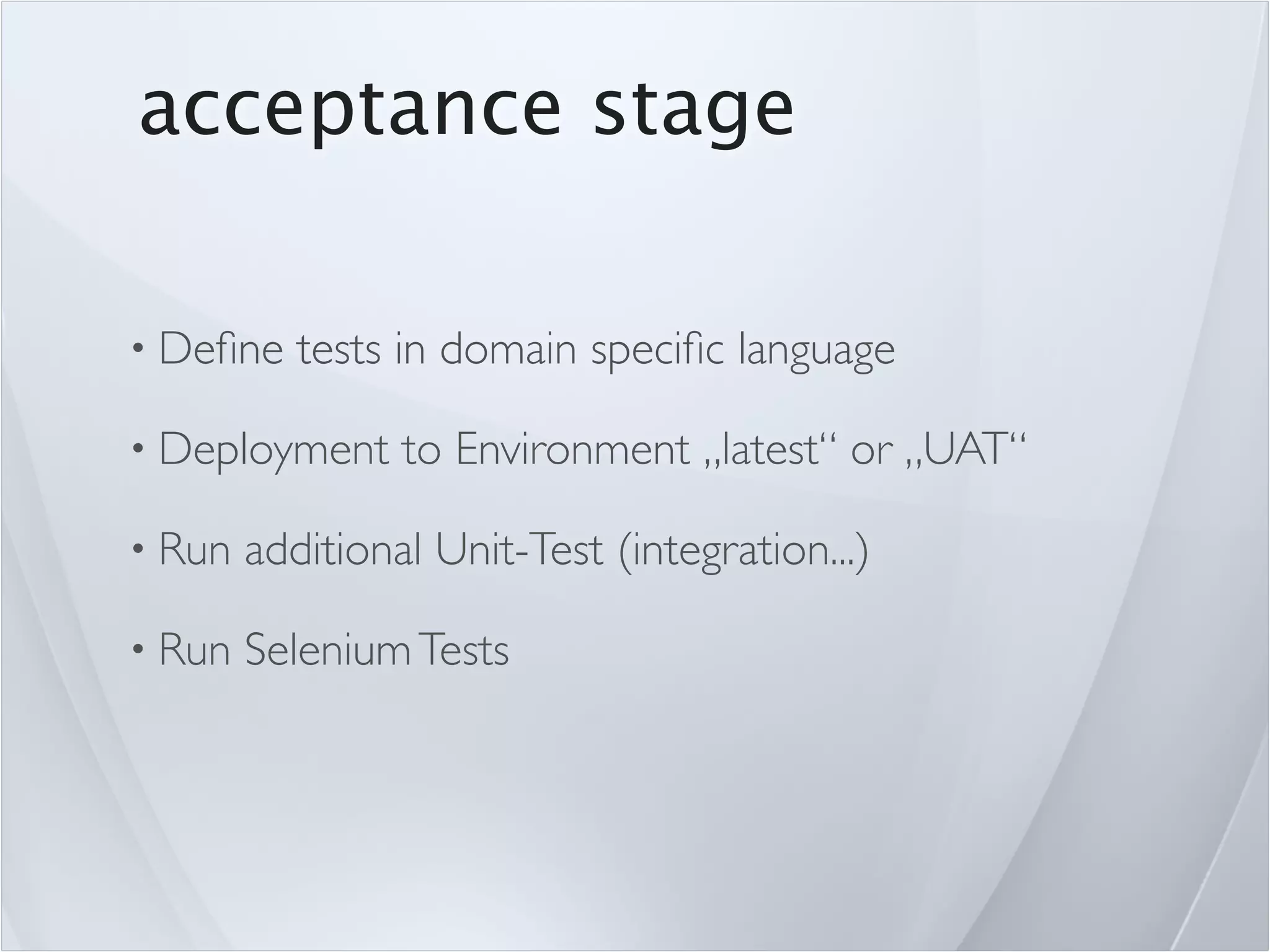 acceptance stage

• Deﬁne    tests in domain speciﬁc language

• Deployment     to Environment „latest“ or „UAT“

• Run   additional Unit-Test (integration...)

• Run   Selenium Tests
 